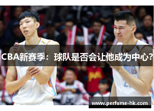 CBA新赛季：球队是否会让他成为中心？