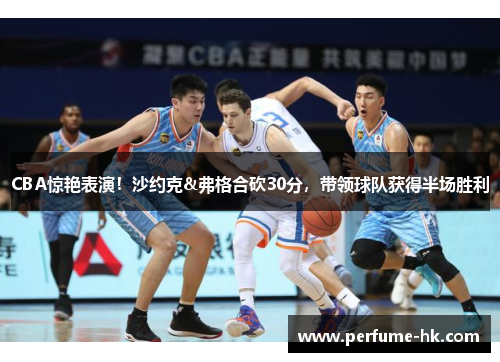 CBA惊艳表演！沙约克&弗格合砍30分，带领球队获得半场胜利